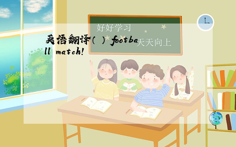 英语翻译（ ） football match！