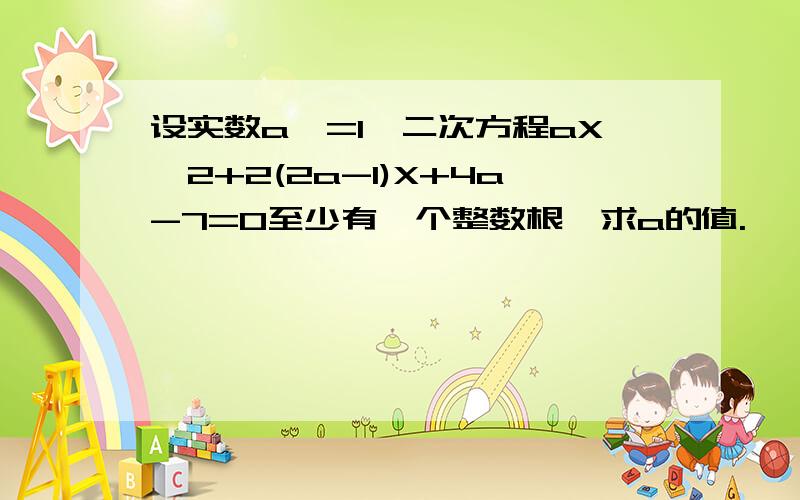 设实数a>=1,二次方程aX^2+2(2a-1)X+4a-7=0至少有一个整数根,求a的值.