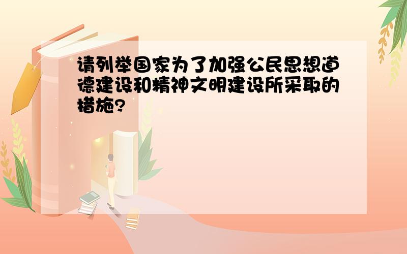 请列举国家为了加强公民思想道德建设和精神文明建设所采取的措施?