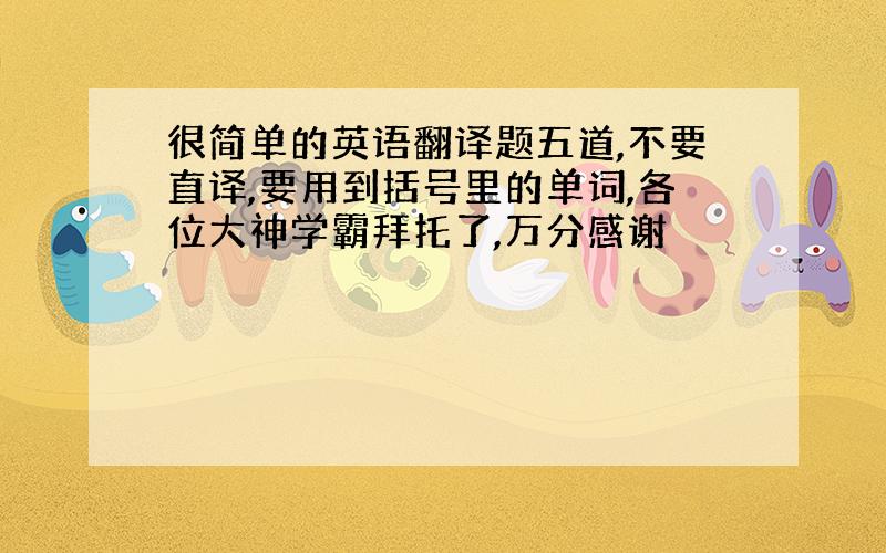 很简单的英语翻译题五道,不要直译,要用到括号里的单词,各位大神学霸拜托了,万分感谢