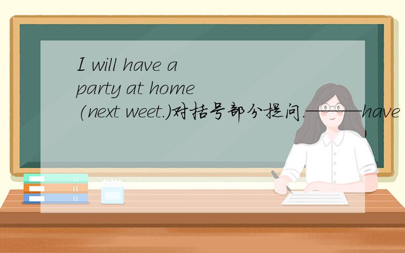 I will have a party at home (next weet.)对括号部分提问.———have a pa