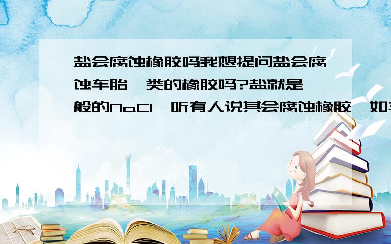 盐会腐蚀橡胶吗我想提问盐会腐蚀车胎一类的橡胶吗?盐就是一般的NaCl,听有人说其会腐蚀橡胶,如车胎,想询问是否正确,请勿