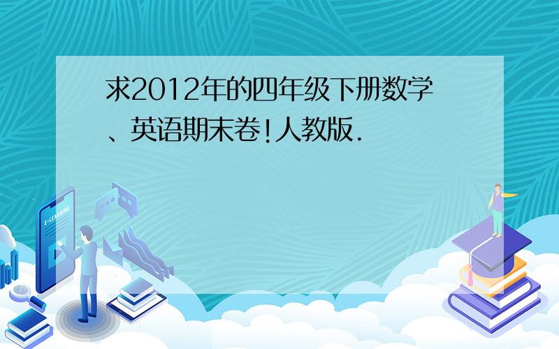 求2012年的四年级下册数学、英语期末卷!人教版.