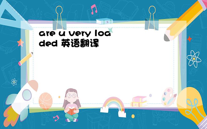 are u very loaded 英语翻译