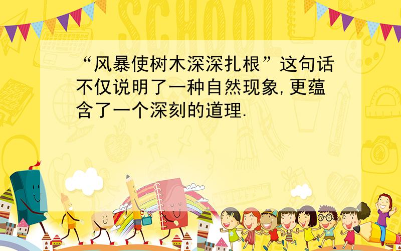 “风暴使树木深深扎根”这句话不仅说明了一种自然现象,更蕴含了一个深刻的道理.