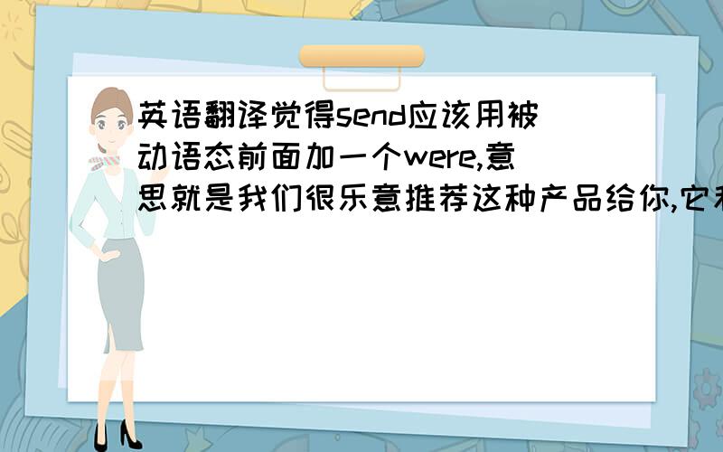 英语翻译觉得send应该用被动语态前面加一个were,意思就是我们很乐意推荐这种产品给你,它和寄给你的样品是类似的,