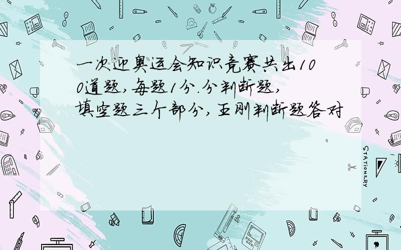 一次迎奥运会知识竞赛共出100道题,每题1分.分判断题,填空题三个部分,王刚判断题答对