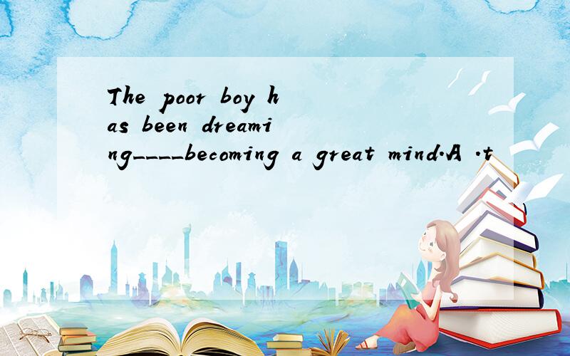 The poor boy has been dreaming____becoming a great mind.A .t