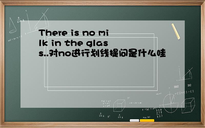 There is no milk in the glass..对no进行划线提问是什么哇