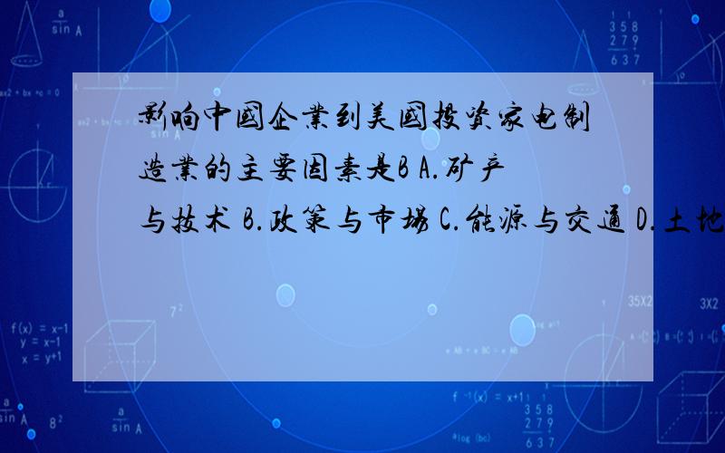 影响中国企业到美国投资家电制造业的主要因素是B A.矿产与技术 B.政策与市场 C.能源与交通 D.土地与劳动力