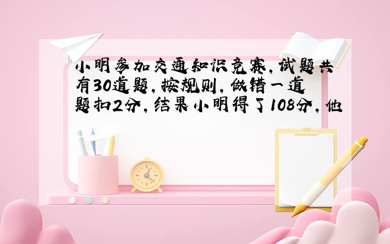 小明参加交通知识竞赛,试题共有30道题,按规则,做错一道题扣2分,结果小明得了108分,他