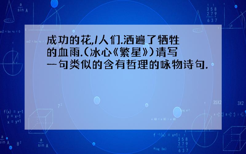 成功的花,/人们.洒遍了牺牲的血雨.(冰心《繁星》)请写一句类似的含有哲理的咏物诗句.