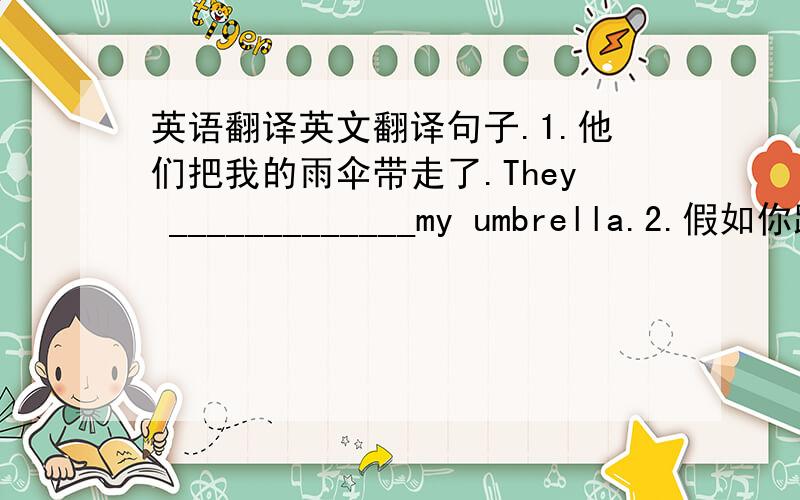 英语翻译英文翻译句子.1.他们把我的雨伞带走了.They _____________my umbrella.2.假如你踩