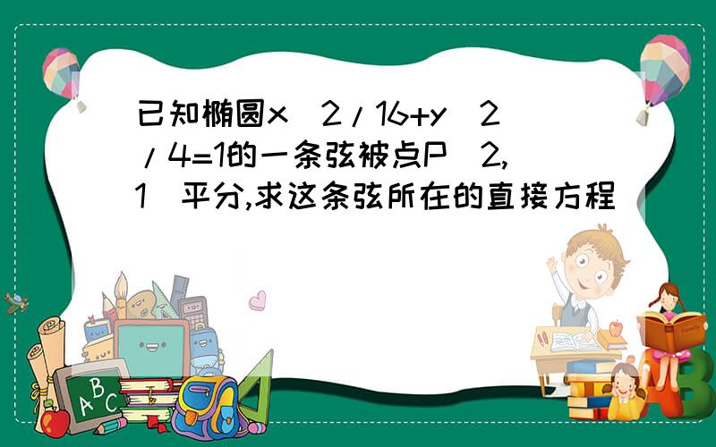 已知椭圆x^2/16+y^2/4=1的一条弦被点P(2,1)平分,求这条弦所在的直接方程