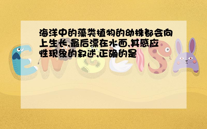 海洋中的藻类植物的幼株都会向上生长,最后漂在水面,其感应性现象的叙述,正确的是