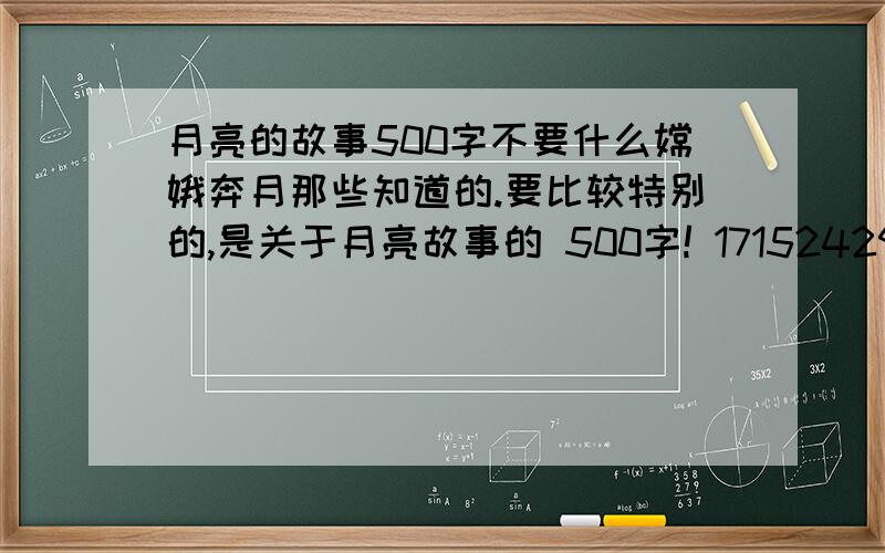 月亮的故事500字不要什么嫦娥奔月那些知道的.要比较特别的,是关于月亮故事的 500字! 171524293同学你是在编