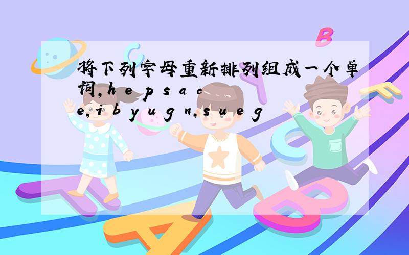 将下列字母重新排列组成一个单词,h e p s a c e,i b y u g n,s u e g