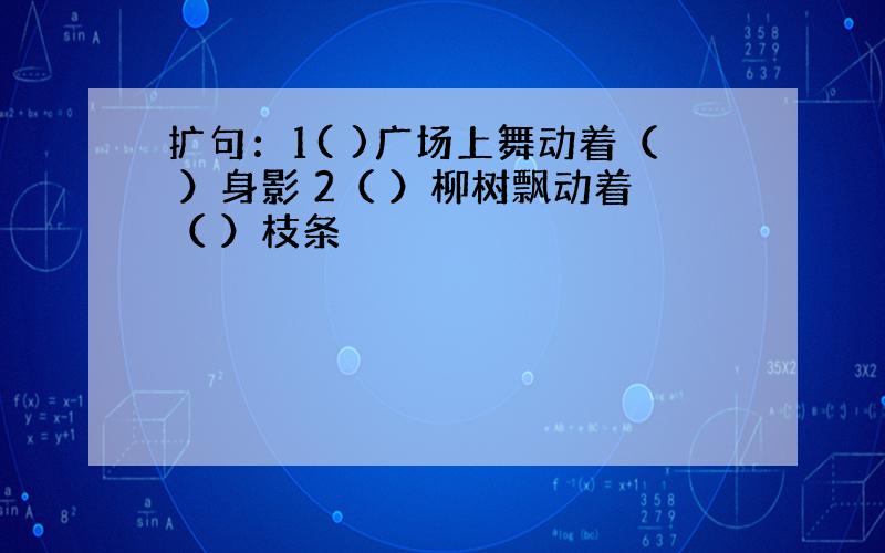 扩句：1( )广场上舞动着（ ）身影 2（ ）柳树飘动着（ ）枝条