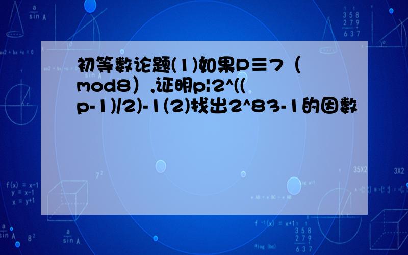 初等数论题(1)如果P≡7（mod8）,证明p|2^((p-1)/2)-1(2)找出2^83-1的因数