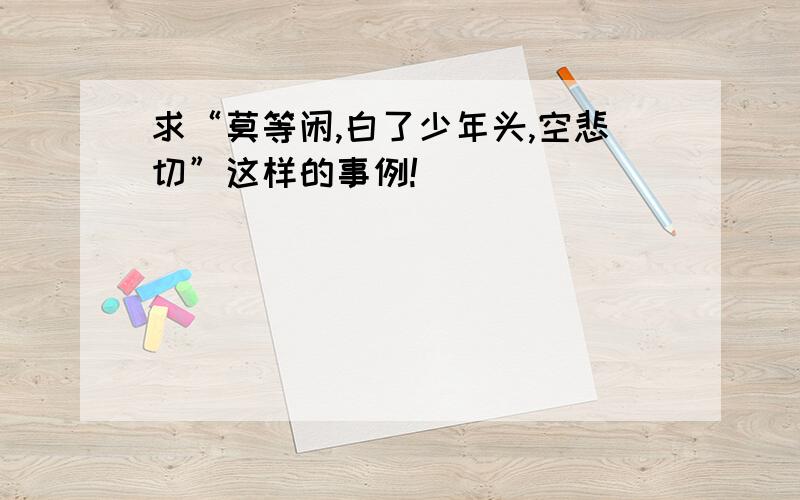 求“莫等闲,白了少年头,空悲切”这样的事例!