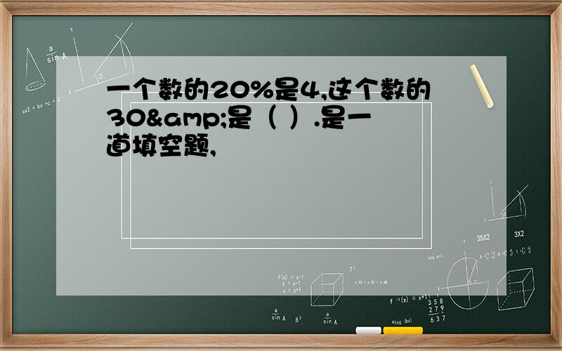 一个数的20%是4,这个数的30&是（ ）.是一道填空题,