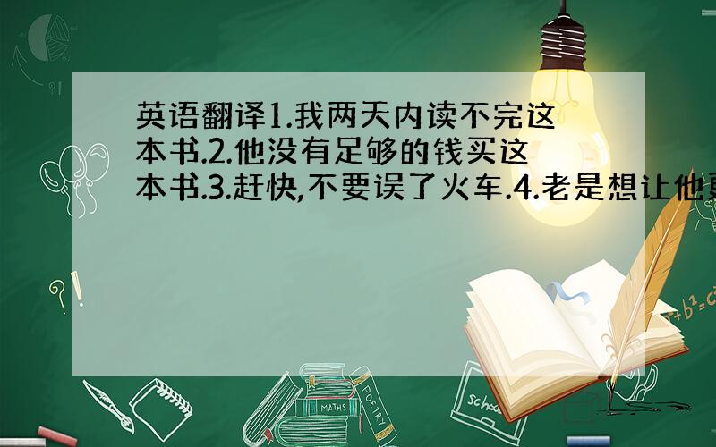 英语翻译1.我两天内读不完这本书.2.他没有足够的钱买这本书.3.赶快,不要误了火车.4.老是想让他更正作业.5.你能告