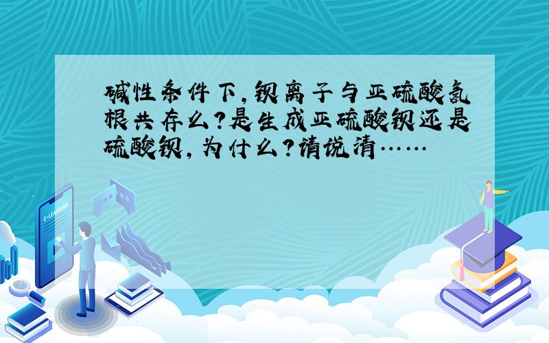 碱性条件下,钡离子与亚硫酸氢根共存么?是生成亚硫酸钡还是硫酸钡,为什么?请说清……