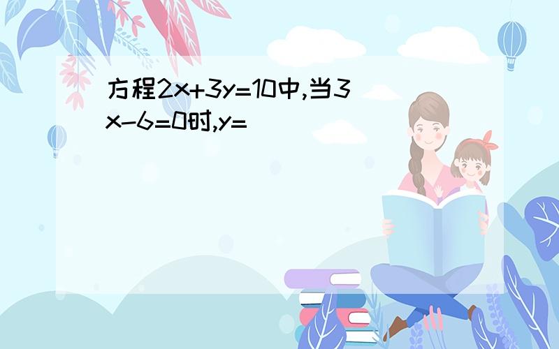 方程2x+3y=10中,当3x-6=0时,y=