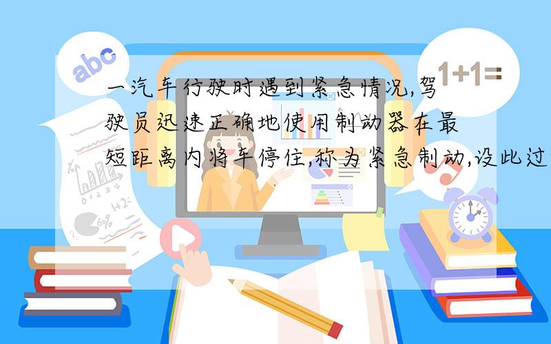 一汽车行驶时遇到紧急情况,驾驶员迅速正确地使用制动器在最短距离内将车停住,称为紧急制动,设此过程中使汽车减速的阻力与汽车