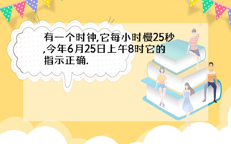 有一个时钟,它每小时慢25秒,今年6月25日上午8时它的指示正确.