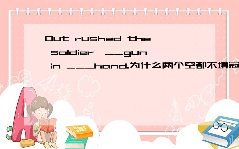 Out rushed the soldier,__gun in ___hand.为什么两个空都不填冠词