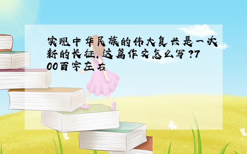 实现中华民族的伟大复兴是一次新的长征,这篇作文怎么写?700百字左右