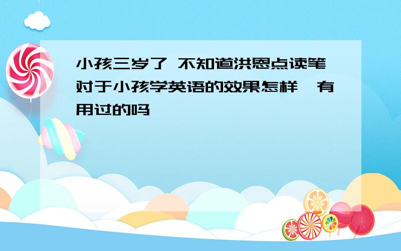 小孩三岁了 不知道洪恩点读笔对于小孩学英语的效果怎样,有用过的吗