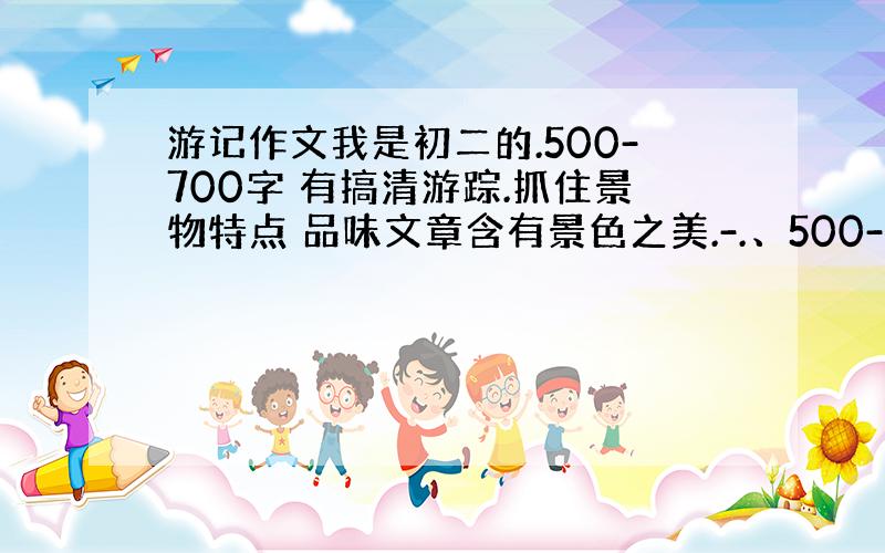 游记作文我是初二的.500-700字 有搞清游踪.抓住景物特点 品味文章含有景色之美.-.、500-700 OK?