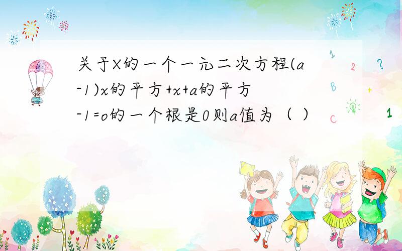 关于X的一个一元二次方程(a-1)x的平方+x+a的平方-1=o的一个根是0则a值为（ ）