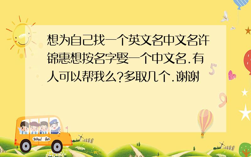 想为自己找一个英文名中文名许锦惠想按名字娶一个中文名.有人可以帮我么?多取几个.谢谢