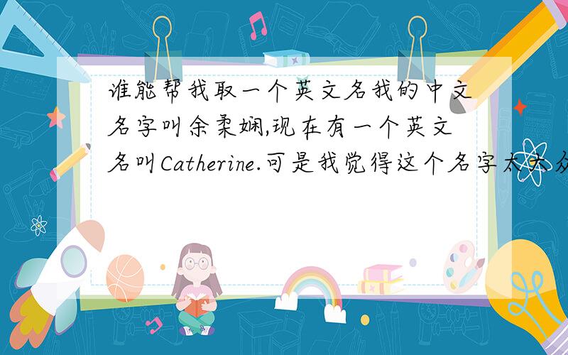 谁能帮我取一个英文名我的中文名字叫余柔娴,现在有一个英文名叫Catherine.可是我觉得这个名字太大众了.我想找个英文