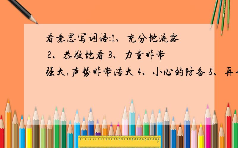 看意思写词语：1、充分地流露 2、恭敬地看 3、力量非常强大,声势非常浩大 4、小心的防备 5、再也不可补救