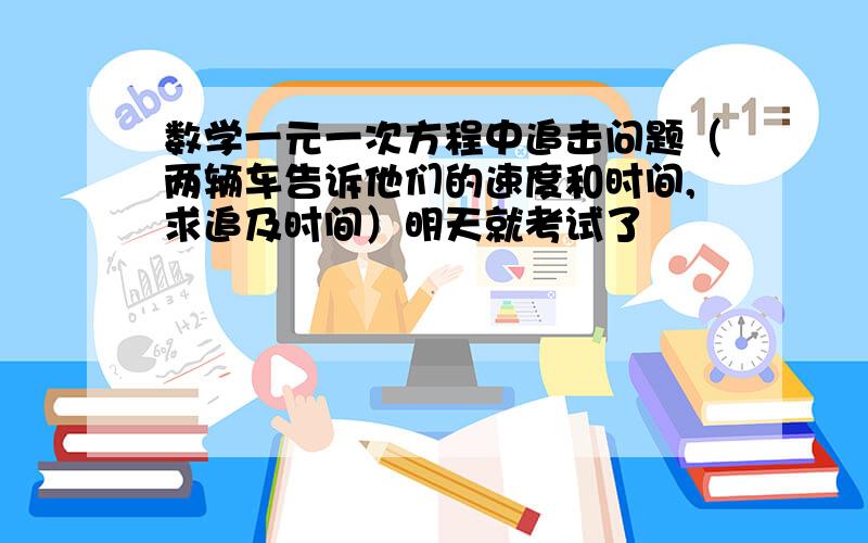 数学一元一次方程中追击问题（两辆车告诉他们的速度和时间,求追及时间）明天就考试了