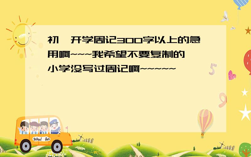 初一开学周记300字以上的急用啊~~~我希望不要复制的,小学没写过周记啊~~~~~