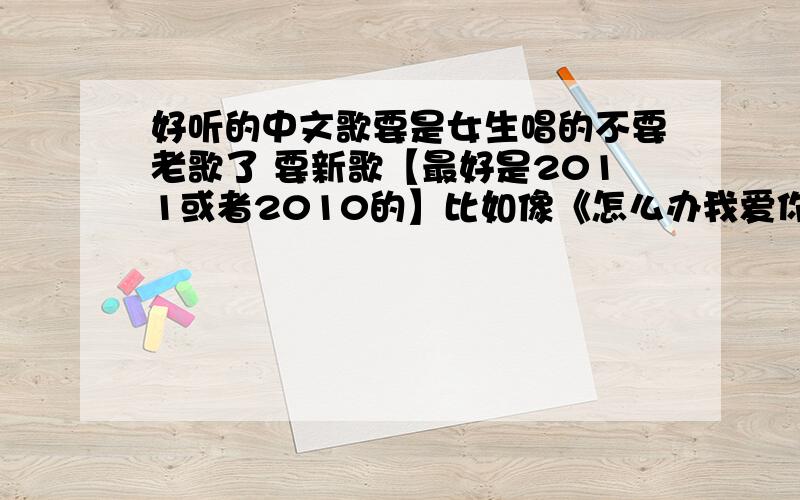 好听的中文歌要是女生唱的不要老歌了 要新歌【最好是2011或者2010的】比如像《怎么办我爱你》声音很甜 抒情的