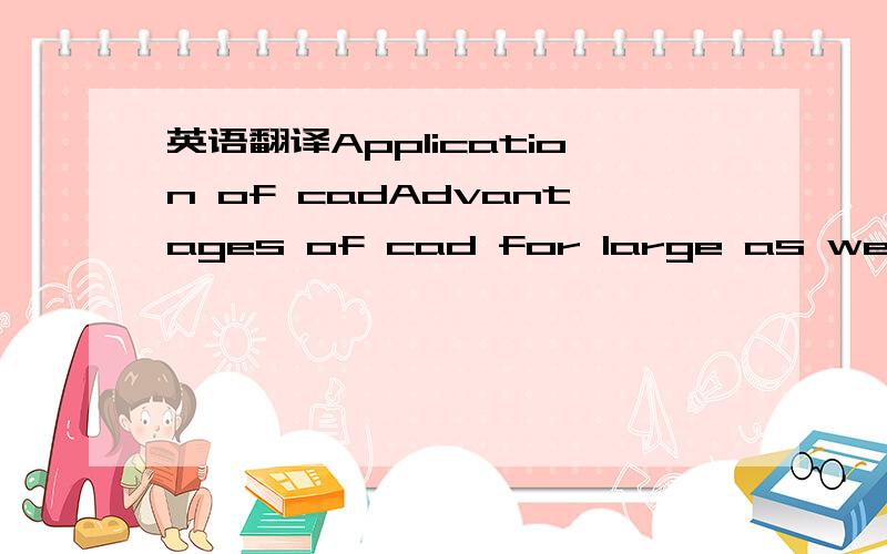 英语翻译Application of cadAdvantages of cad for large as well as