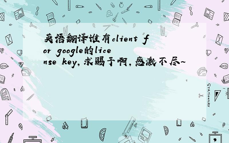 英语翻译谁有client for google的license key,求赐予啊,感激不尽~