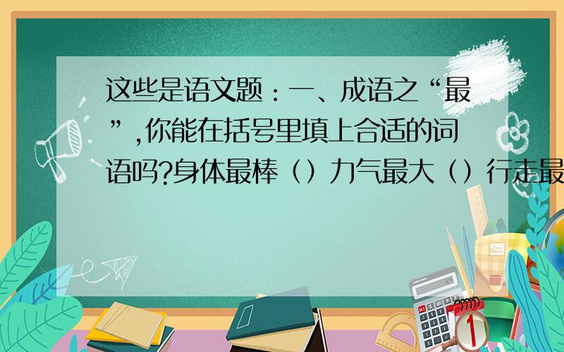 这些是语文题：一、成语之“最”,你能在括号里填上合适的词语吗?身体最棒（）力气最大（）行走最快（）才学最高（）能力最强（