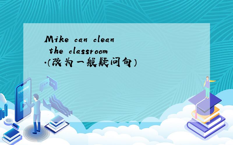 Mike can clean the classroom.（改为一般疑问句）