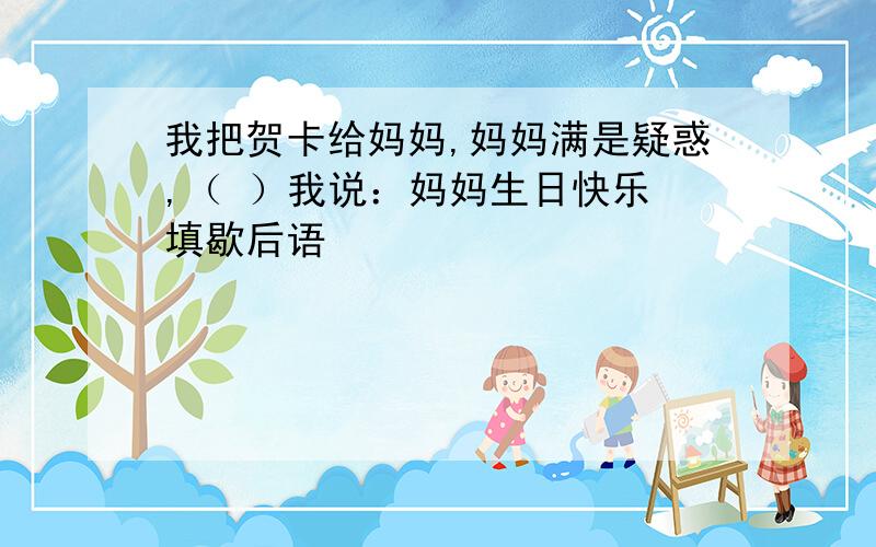 我把贺卡给妈妈,妈妈满是疑惑,（ ）我说：妈妈生日快乐 填歇后语