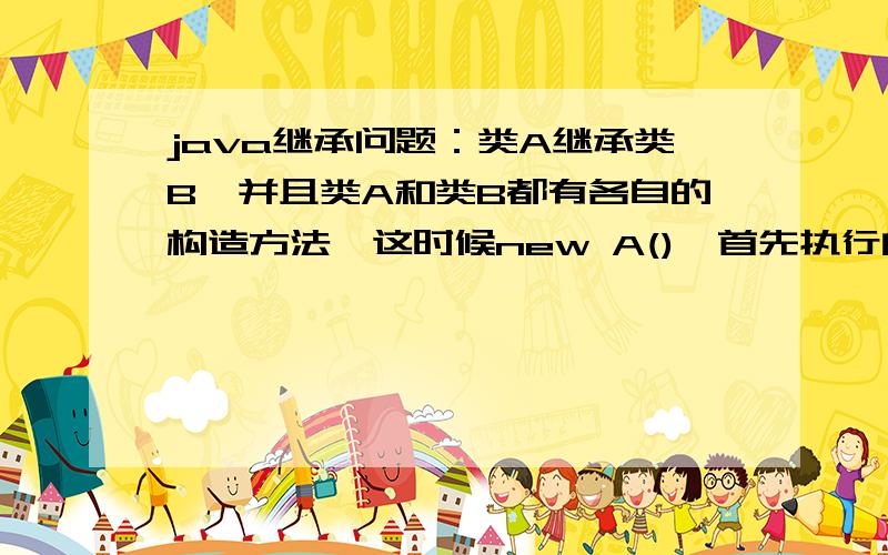 java继承问题：类A继承类B,并且类A和类B都有各自的构造方法,这时候new A(),首先执行的是哪一个构造方法