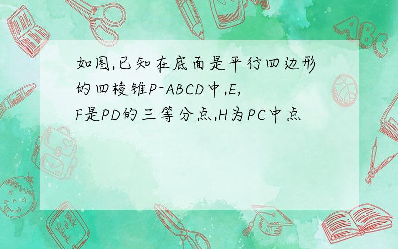 如图,已知在底面是平行四边形的四棱锥P-ABCD中,E,F是PD的三等分点,H为PC中点