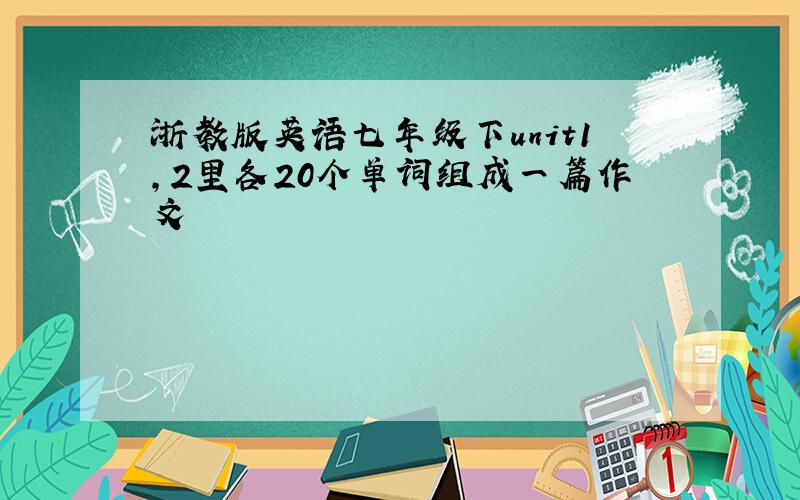 浙教版英语七年级下unit1,2里各20个单词组成一篇作文