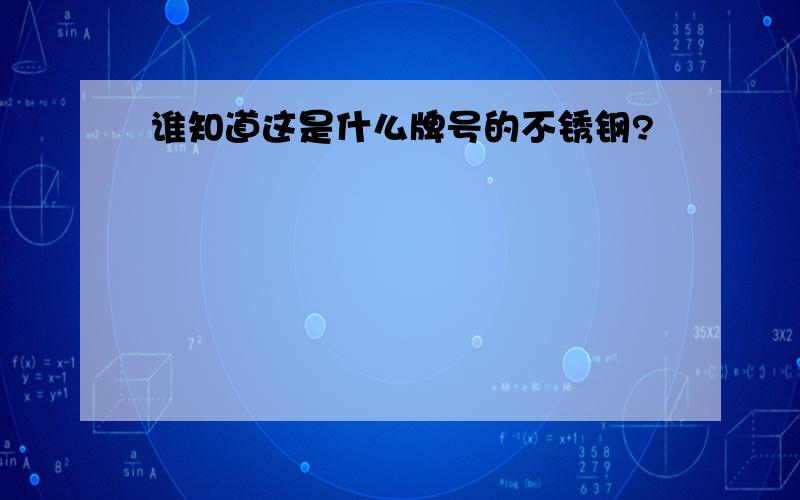 谁知道这是什么牌号的不锈钢?